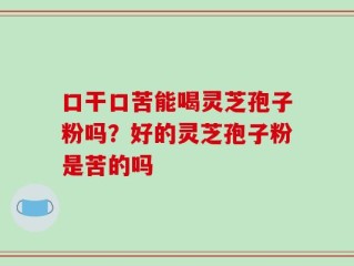 口干口苦能喝灵芝孢子粉吗？好的灵芝孢子粉是苦的吗