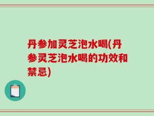 丹参加灵芝泡水喝(丹参灵芝泡水喝的功效和禁忌)