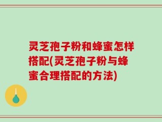 灵芝孢子粉和蜂蜜怎样搭配(灵芝孢子粉与蜂蜜合理搭配的方法)