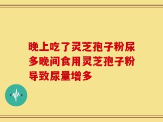 晚上吃了灵芝孢子粉尿多晚间食用灵芝孢子粉导致尿量增多