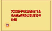 灵芝孢子粉溶解技巧全攻略助你轻松享用营养价值