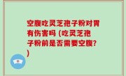 空腹吃灵芝孢子粉对胃有伤害吗 (吃灵芝孢子粉前是否需要空腹？)