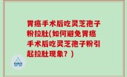 胃癌手术后吃灵芝孢子粉拉肚(如何避免胃癌手术后吃灵芝孢子粉引起拉肚现象？)
