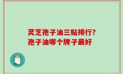 灵芝孢子油三贴排行？孢子油哪个牌子最好
