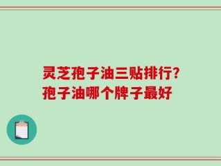 灵芝孢子油三贴排行？孢子油哪个牌子最好
