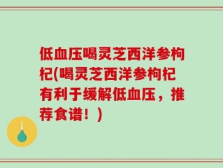 低血压喝灵芝西洋参枸杞(喝灵芝西洋参枸杞有利于缓解低血压，推荐食谱！)