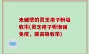 未破壁的灵芝孢子粉吸收率(灵芝孢子粉增强免疫，提高吸收率)