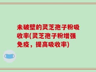 未破壁的灵芝孢子粉吸收率(灵芝孢子粉增强免疫，提高吸收率)