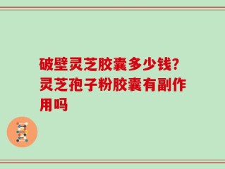 破壁灵芝胶囊多少钱？灵芝孢子粉胶囊有副作用吗