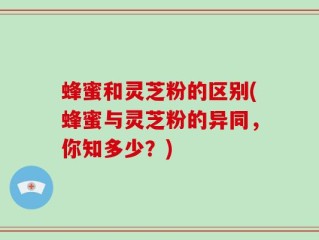 蜂蜜和灵芝粉的区别(蜂蜜与灵芝粉的异同，你知多少？)