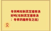冬天喝石斛灵芝猪骨汤好吗(石斛灵芝猪骨汤：冬季药膳养生之选)