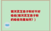 银河灵芝孢子粉好不好吸收(银河灵芝孢子粉的吸收效果如何？)