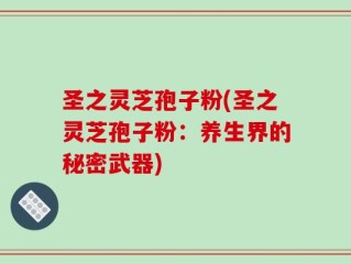 圣之灵芝孢子粉(圣之灵芝孢子粉：养生界的秘密武器)