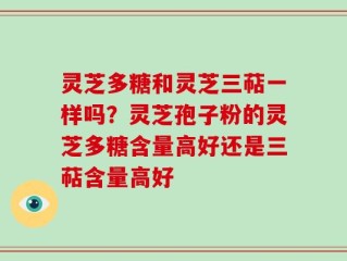 灵芝多糖和灵芝三萜一样吗？灵芝孢子粉的灵芝多糖含量高好还是三萜含量高好