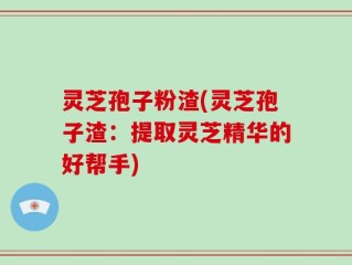 灵芝孢子粉渣(灵芝孢子渣：提取灵芝精华的好帮手)