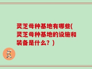灵芝母种基地有哪些(灵芝母种基地的设施和装备是什么？)