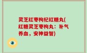 灵芝红枣枸杞红糖丸(红糖灵芝枣枸丸：补气养血，安神益智)