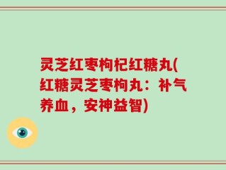 灵芝红枣枸杞红糖丸(红糖灵芝枣枸丸：补气养血，安神益智)