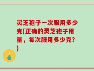灵芝孢子一次服用多少克(正确的灵芝孢子用量，每次服用多少克？)
