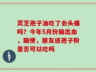 灵芝孢子油吃了会头痛吗？今年5月份脑出血，脑梗，朋友送孢子粉是否可以吃吗