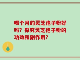 喝个月的灵芝孢子粉好吗？探究灵芝孢子粉的功效和副作用？
