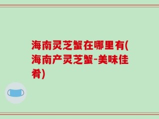 海南灵芝蟹在哪里有(海南产灵芝蟹-美味佳肴)