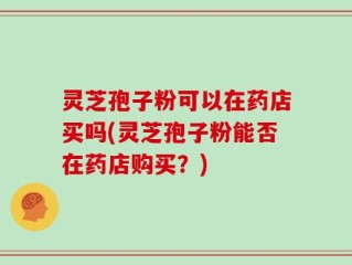 灵芝孢子粉可以在药店买吗(灵芝孢子粉能否在药店购买？)