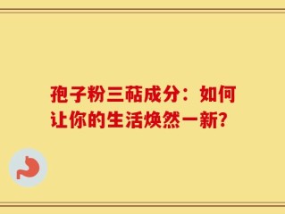 孢子粉三萜成分：如何让你的生活焕然一新？