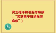 灵芝孢子粉引起荨麻疹_“灵芝孢子粉诱发荨麻疹”)