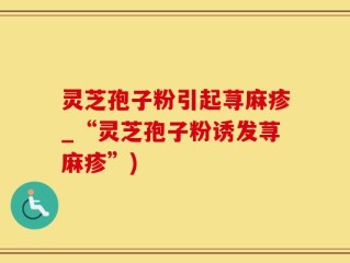 灵芝孢子粉引起荨麻疹_“灵芝孢子粉诱发荨麻疹”)