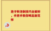 孢子粉泡制技巧全解析，手把手教你喝出新花样