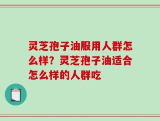 灵芝孢子油服用人群怎么样？灵芝孢子油适合怎么样的人群吃