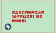 灵芝剪口的视频怎么做(如何剪口灵芝？简易视频教程)