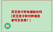 灵芝孢子粉有瘤能吃吗(灵芝孢子粉对肿瘤患者可否食用？)