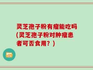 灵芝孢子粉有瘤能吃吗(灵芝孢子粉对肿瘤患者可否食用？)