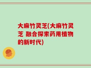 大麻竹灵芝(大麻竹灵芝 融合探索药用植物的新时代)