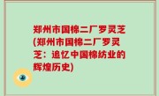 郑州市国棉二厂罗灵芝(郑州市国棉二厂罗灵芝：追忆中国棉纺业的辉煌历史)