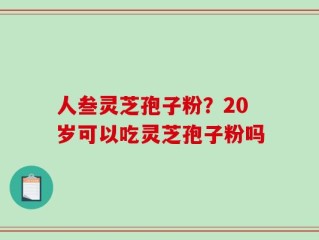 人叁灵芝孢子粉？20岁可以吃灵芝孢子粉吗
