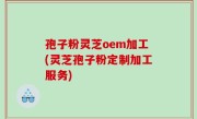 孢子粉灵芝oem加工(灵芝孢子粉定制加工服务)