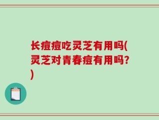 长痘痘吃灵芝有用吗(灵芝对青春痘有用吗？)