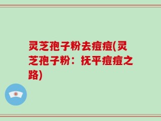 灵芝孢子粉去痘痘(灵芝孢子粉：抚平痘痘之路)