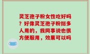 灵芝孢子粉女性吃好吗？好像灵芝孢子粉挺多人用的，我同事说也很方便服用，效果可以吗