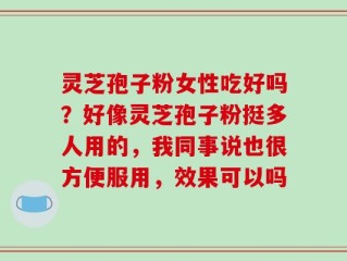 灵芝孢子粉女性吃好吗？好像灵芝孢子粉挺多人用的，我同事说也很方便服用，效果可以吗