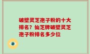 破壁灵芝孢子粉的十大排名？仙芝牌破壁灵芝孢子粉排名多少位