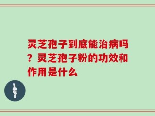 灵芝孢子到底能治病吗？灵芝孢子粉的功效和作用是什么