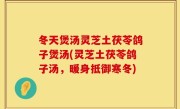 冬天煲汤灵芝土茯苓鸽子煲汤(灵芝土茯苓鸽子汤，暖身抵御寒冬)