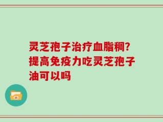 灵芝孢子治疗血脂稠？提高免疫力吃灵芝孢子油可以吗