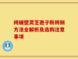 纯破壁灵芝孢子粉辨别方法全解析及选购注意事项