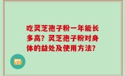 吃灵芝孢子粉一年能长多高？灵芝孢子粉对身体的益处及使用方法？