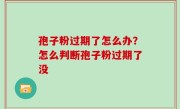 孢子粉过期了怎么办？怎么判断孢子粉过期了没